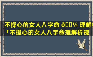不操心的女人八字命 🐼 理解析「不操心的女人八字命理解析视 💮 频」
